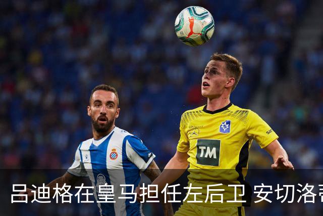 吕迪格在皇马担任左后卫 安切洛蒂解读这一战术选择