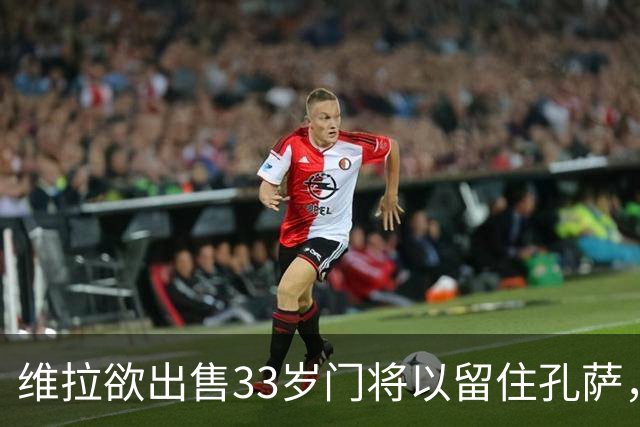 维拉欲出售33岁门将以留住孔萨，阿森纳转会再遇挫折